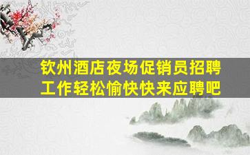钦州酒店夜场促销员招聘工作轻松愉快快来应聘吧